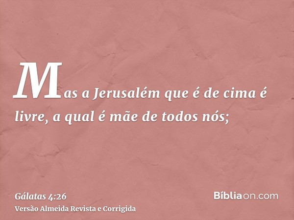 Mas a Jerusalém que é de cima é livre, a qual é mãe de todos nós;