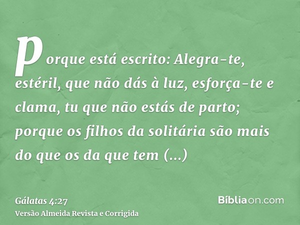 porque está escrito: Alegra-te, estéril, que não dás à luz, esforça-te e clama, tu que não estás de parto; porque os filhos da solitária são mais do que os da q