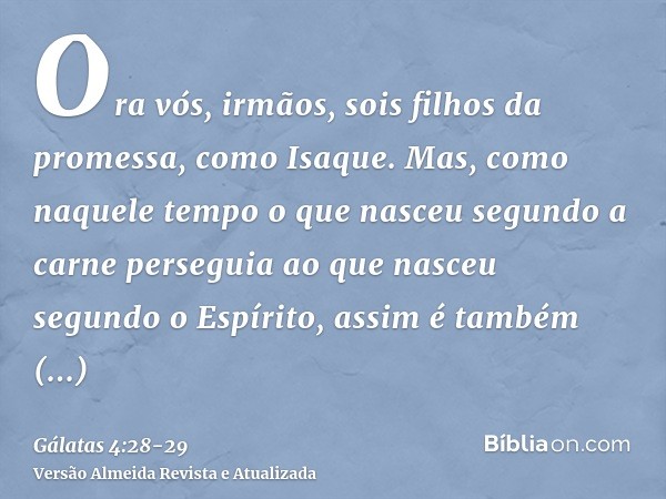 Ora vós, irmãos, sois filhos da promessa, como Isaque.Mas, como naquele tempo o que nasceu segundo a carne perseguia ao que nasceu segundo o Espírito, assim é t