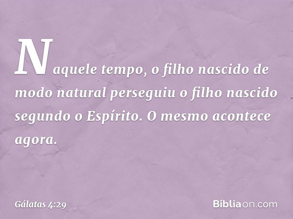 Naquele tempo, o filho nascido de modo natural perseguiu o filho nascido segundo o Espírito. O mesmo acontece agora. -- Gálatas 4:29