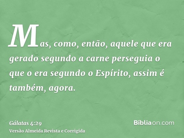 Mas, como, então, aquele que era gerado segundo a carne perseguia o que o era segundo o Espírito, assim é também, agora.