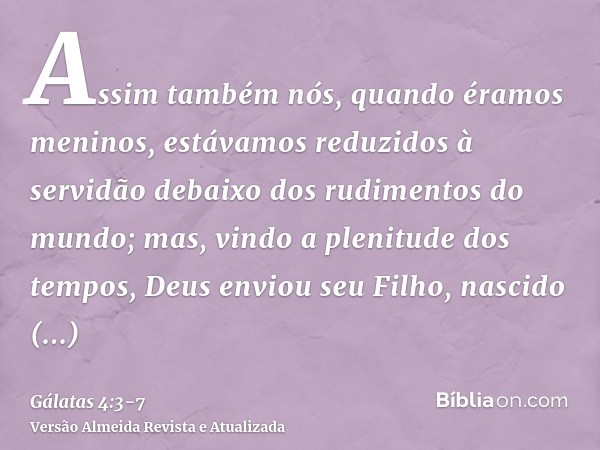 Assim também nós, quando éramos meninos, estávamos reduzidos à servidão debaixo dos rudimentos do mundo;mas, vindo a plenitude dos tempos, Deus enviou seu Filho