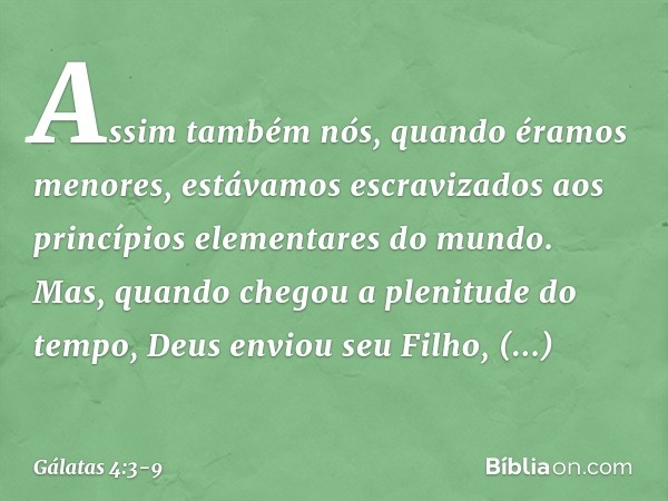Assim também nós, quando éramos menores, estávamos escravizados aos princípios elementares do mundo. Mas, quando chegou a plenitude do tempo, Deus enviou seu Fi