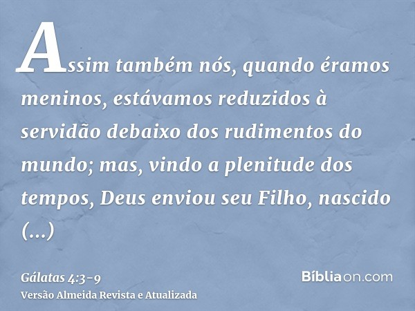 Assim também nós, quando éramos meninos, estávamos reduzidos à servidão debaixo dos rudimentos do mundo;mas, vindo a plenitude dos tempos, Deus enviou seu Filho