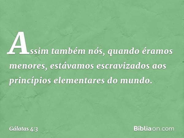 Assim também nós, quando éramos menores, estávamos escravizados aos princípios elementares do mundo. -- Gálatas 4:3