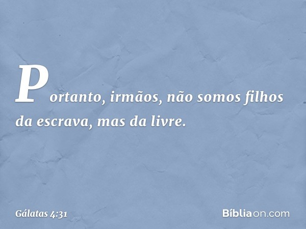 Portanto, irmãos, não somos filhos da escrava, mas da livre. -- Gálatas 4:31