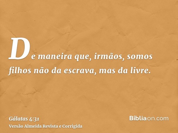 De maneira que, irmãos, somos filhos não da escrava, mas da livre.
