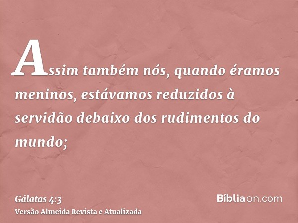 Assim também nós, quando éramos meninos, estávamos reduzidos à servidão debaixo dos rudimentos do mundo;