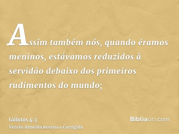 Assim também nós, quando éramos meninos, estávamos reduzidos à servidão debaixo dos primeiros rudimentos do mundo;