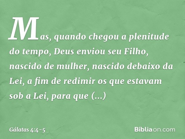 Mas, quando chegou a plenitude do tempo, Deus enviou seu Filho, nascido de mulher, nascido debaixo da Lei, a fim de redimir os que estavam sob a Lei, para que r