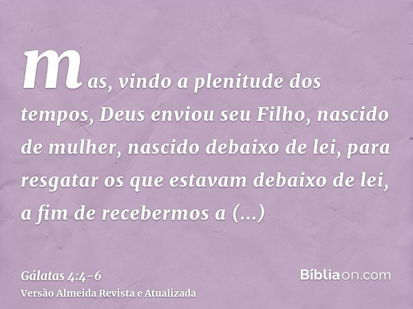 mas, vindo a plenitude dos tempos, Deus enviou seu Filho, nascido de mulher, nascido debaixo de lei,para resgatar os que estavam debaixo de lei, a fim de recebe