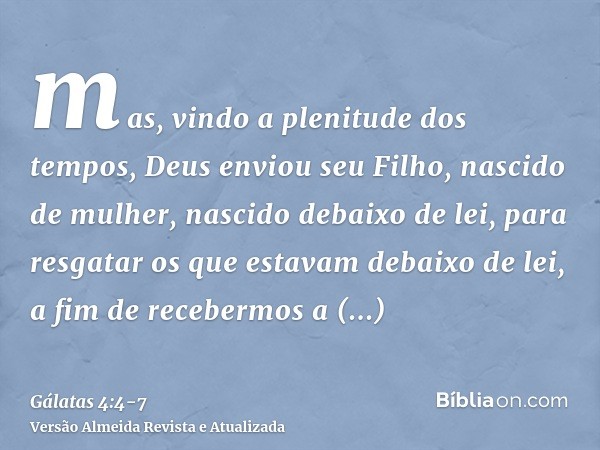 mas, vindo a plenitude dos tempos, Deus enviou seu Filho, nascido de mulher, nascido debaixo de lei,para resgatar os que estavam debaixo de lei, a fim de recebe