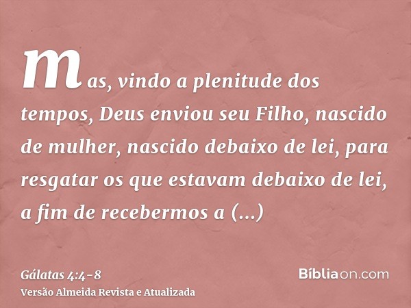 mas, vindo a plenitude dos tempos, Deus enviou seu Filho, nascido de mulher, nascido debaixo de lei,para resgatar os que estavam debaixo de lei, a fim de recebe