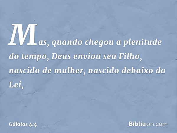 Mas, quando chegou a plenitude do tempo, Deus enviou seu Filho, nascido de mulher, nascido debaixo da Lei, -- Gálatas 4:4