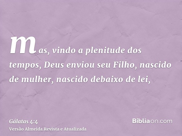 mas, vindo a plenitude dos tempos, Deus enviou seu Filho, nascido de mulher, nascido debaixo de lei,