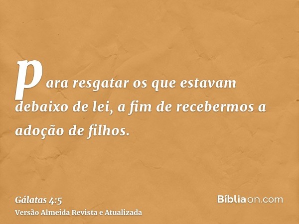 para resgatar os que estavam debaixo de lei, a fim de recebermos a adoção de filhos.