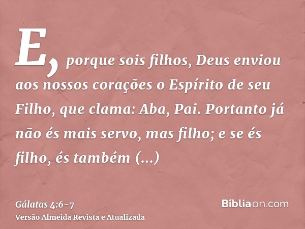 E, porque sois filhos, Deus enviou aos nossos corações o Espírito de seu Filho, que clama: Aba, Pai.Portanto já não és mais servo, mas filho; e se és filho, és 