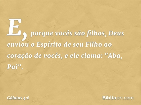 E, porque vocês são filhos, Deus enviou o Espírito de seu Filho ao coração de vocês, e ele clama: "Aba, Pai". -- Gálatas 4:6