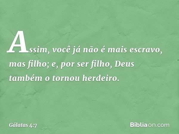 Assim, você já não é mais escravo, mas filho; e, por ser filho, Deus também o tornou herdeiro. -- Gálatas 4:7