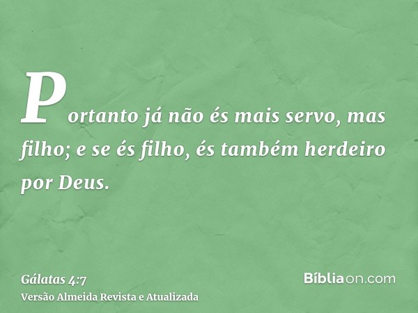 Portanto já não és mais servo, mas filho; e se és filho, és também herdeiro por Deus.