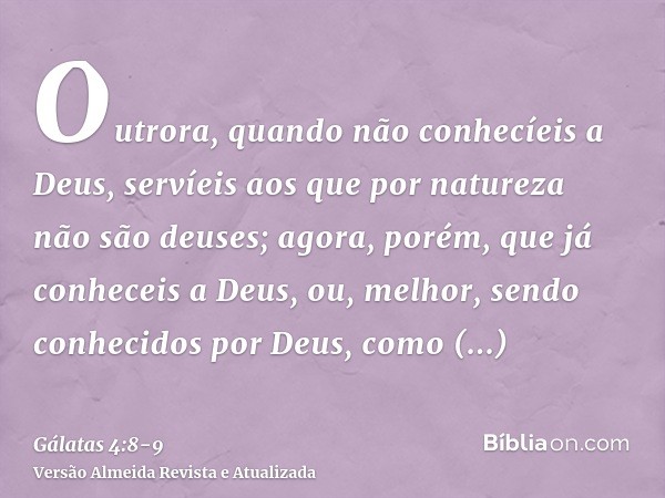 Outrora, quando não conhecíeis a Deus, servíeis aos que por natureza não são deuses;agora, porém, que já conheceis a Deus, ou, melhor, sendo conhecidos por Deus