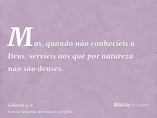 Mas, quando não conhecíeis a Deus, servíeis aos que por natureza não são deuses.