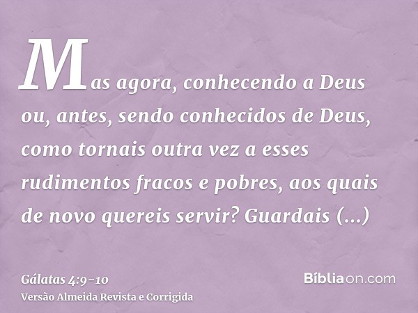 Mas agora, conhecendo a Deus ou, antes, sendo conhecidos de Deus, como tornais outra vez a esses rudimentos fracos e pobres, aos quais de novo quereis servir?Gu