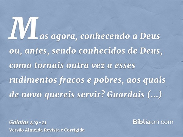 Mas agora, conhecendo a Deus ou, antes, sendo conhecidos de Deus, como tornais outra vez a esses rudimentos fracos e pobres, aos quais de novo quereis servir?Gu