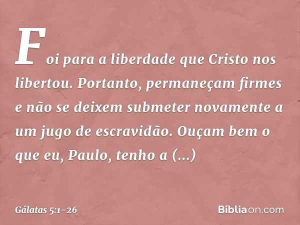 Foi para a liberdade que Cristo nos libertou. Portanto, permaneçam firmes e não se deixem submeter novamente a um jugo de escravidão. Ouçam bem o que eu, Paulo,