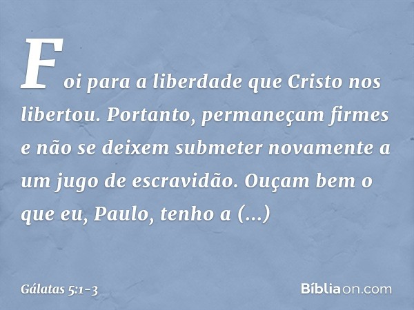 Foi para a liberdade que Cristo nos libertou. Portanto, permaneçam firmes e não se deixem submeter novamente a um jugo de escravidão. Ouçam bem o que eu, Paulo,