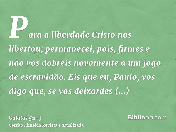 Para a liberdade Cristo nos libertou; permanecei, pois, firmes e não vos dobreis novamente a um jogo de escravidão.Eis que eu, Paulo, vos digo que, se vos deixa