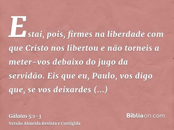 Estai, pois, firmes na liberdade com que Cristo nos libertou e não torneis a meter-vos debaixo do jugo da servidão.Eis que eu, Paulo, vos digo que, se vos deixa