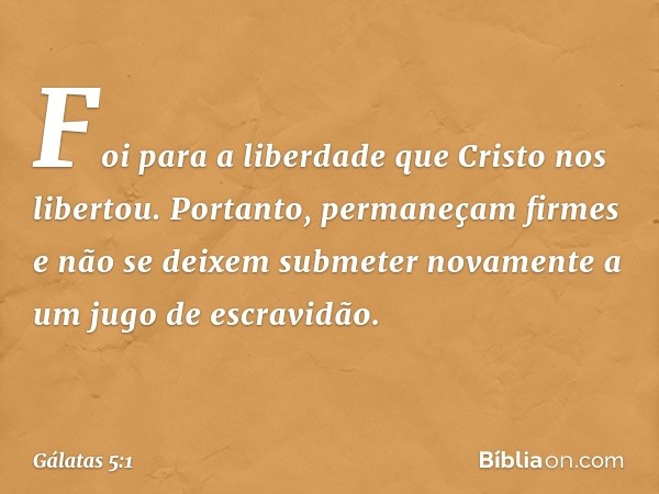 Foi para a liberdade que Cristo nos libertou. Portanto, permaneçam firmes e não se deixem submeter novamente a um jugo de escravidão. -- Gálatas 5:1