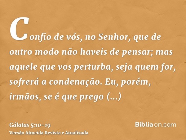 Confio de vós, no Senhor, que de outro modo não haveis de pensar; mas aquele que vos perturba, seja quem for, sofrerá a condenação.Eu, porém, irmãos, se é que p