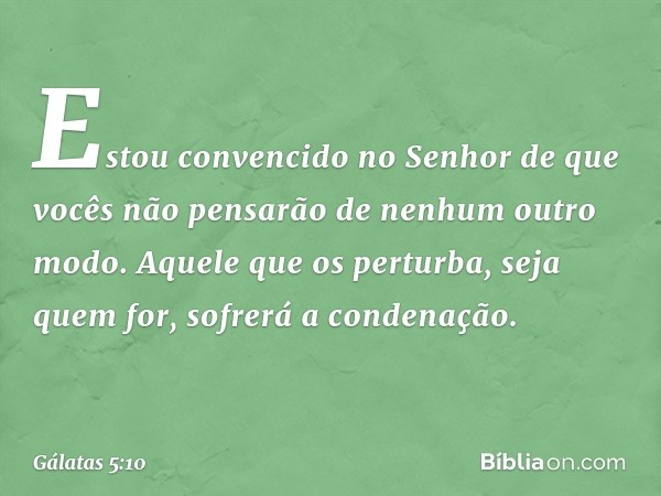 Estou convencido no Senhor de que vocês não pensarão de nenhum outro modo. Aquele que os perturba, seja quem for, sofrerá a condenação. -- Gálatas 5:10