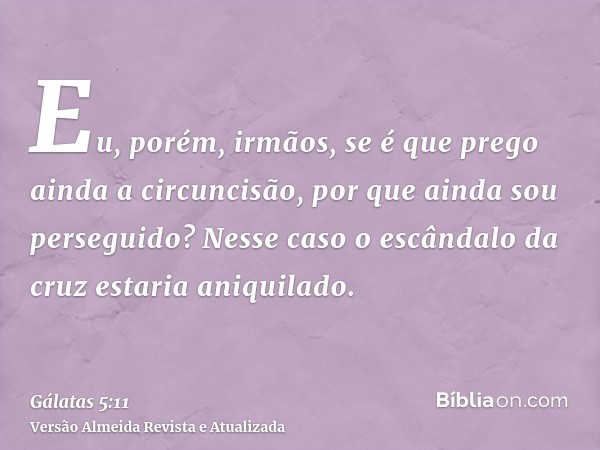 Eu, porém, irmãos, se é que prego ainda a circuncisão, por que ainda sou perseguido? Nesse caso o escândalo da cruz estaria aniquilado.