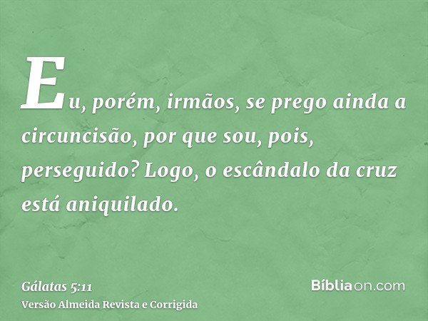 Eu, porém, irmãos, se prego ainda a circuncisão, por que sou, pois, perseguido? Logo, o escândalo da cruz está aniquilado.