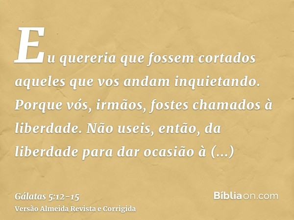 Eu quereria que fossem cortados aqueles que vos andam inquietando.Porque vós, irmãos, fostes chamados à liberdade. Não useis, então, da liberdade para dar ocasi