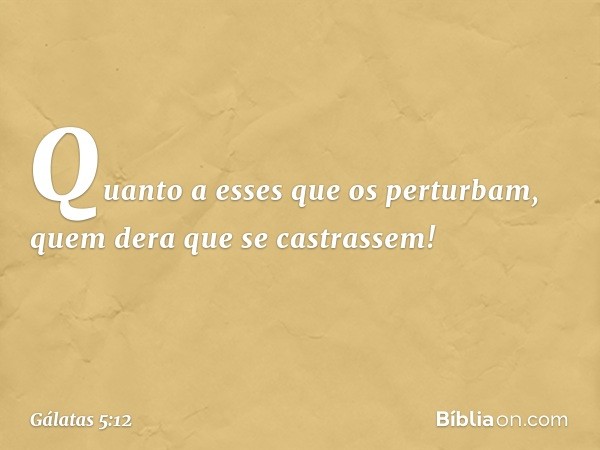 Quanto a esses que os perturbam, quem dera que se castrassem! -- Gálatas 5:12