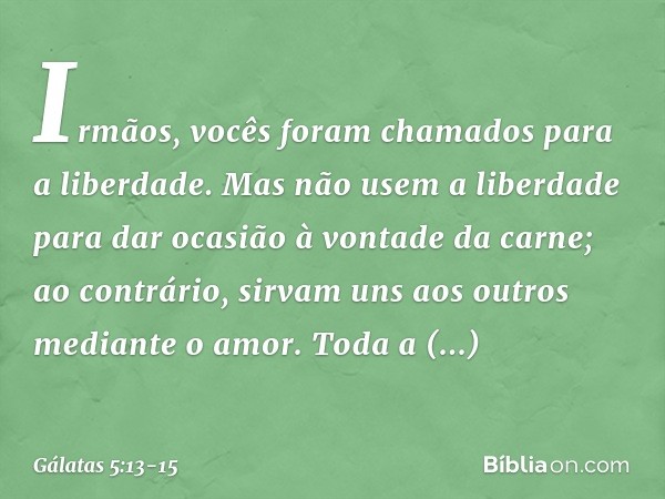 Irmãos, vocês foram chamados para a liberdade. Mas não usem a liberdade para dar ocasião à vontade da carne; ao contrário, sirvam uns aos outros mediante o amor