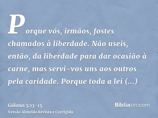 Porque vós, irmãos, fostes chamados à liberdade. Não useis, então, da liberdade para dar ocasião à carne, mas servi-vos uns aos outros pela caridade.Porque toda