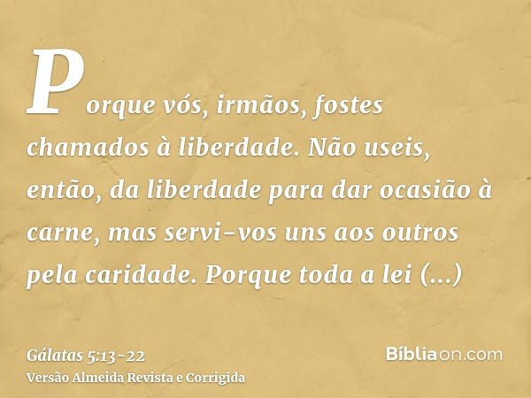 Porque vós, irmãos, fostes chamados à liberdade. Não useis, então, da liberdade para dar ocasião à carne, mas servi-vos uns aos outros pela caridade.Porque toda