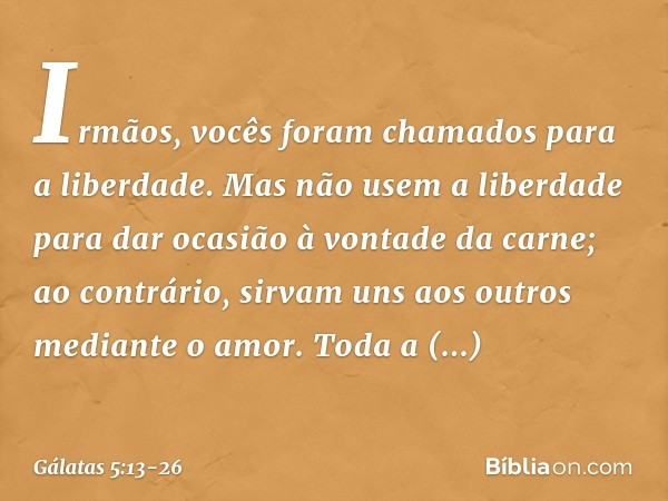 Irmãos, vocês foram chamados para a liberdade. Mas não usem a liberdade para dar ocasião à vontade da carne; ao contrário, sirvam uns aos outros mediante o amor