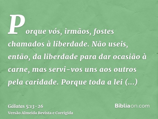 Porque vós, irmãos, fostes chamados à liberdade. Não useis, então, da liberdade para dar ocasião à carne, mas servi-vos uns aos outros pela caridade.Porque toda