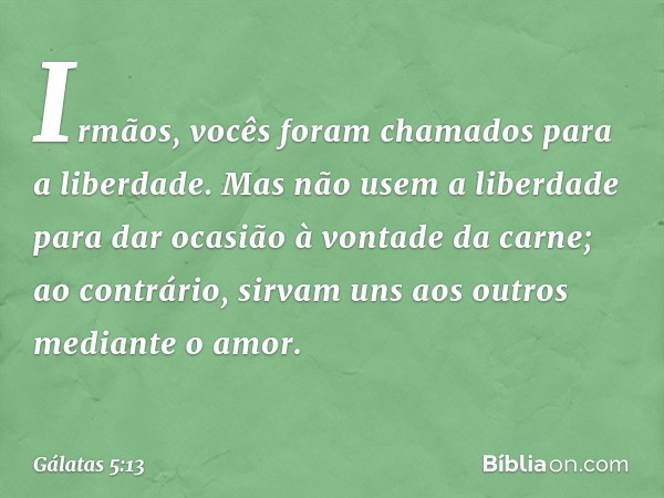 Irmãos, vocês foram chamados para a liberdade. Mas não usem a liberdade para dar ocasião à vontade da carne; ao contrário, sirvam uns aos outros mediante o amor