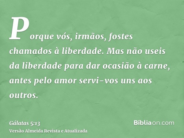 Porque vós, irmãos, fostes chamados à liberdade. Mas não useis da liberdade para dar ocasião à carne, antes pelo amor servi-vos uns aos outros.