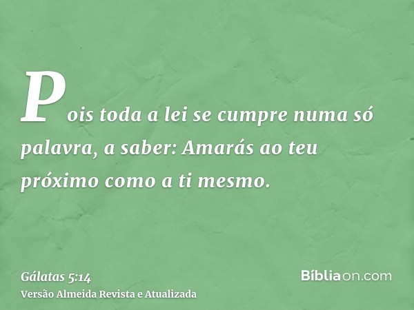 Pois toda a lei se cumpre numa só palavra, a saber: Amarás ao teu próximo como a ti mesmo.