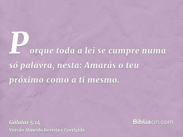 Porque toda a lei se cumpre numa só palavra, nesta: Amarás o teu próximo como a ti mesmo.