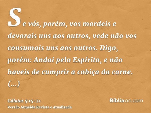 Se vós, porém, vos mordeis e devorais uns aos outros, vede não vos consumais uns aos outros.Digo, porém: Andai pelo Espírito, e não haveis de cumprir a cobiça d