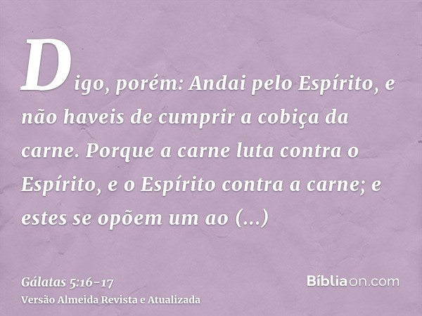 Digo, porém: Andai pelo Espírito, e não haveis de cumprir a cobiça da carne.Porque a carne luta contra o Espírito, e o Espírito contra a carne; e estes se opõem